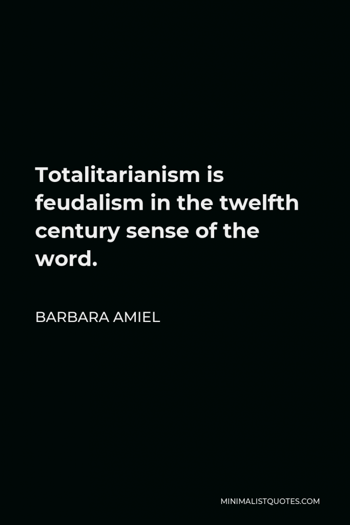 Barbara Amiel Quote - Totalitarianism is feudalism in the twelfth century sense of the word.