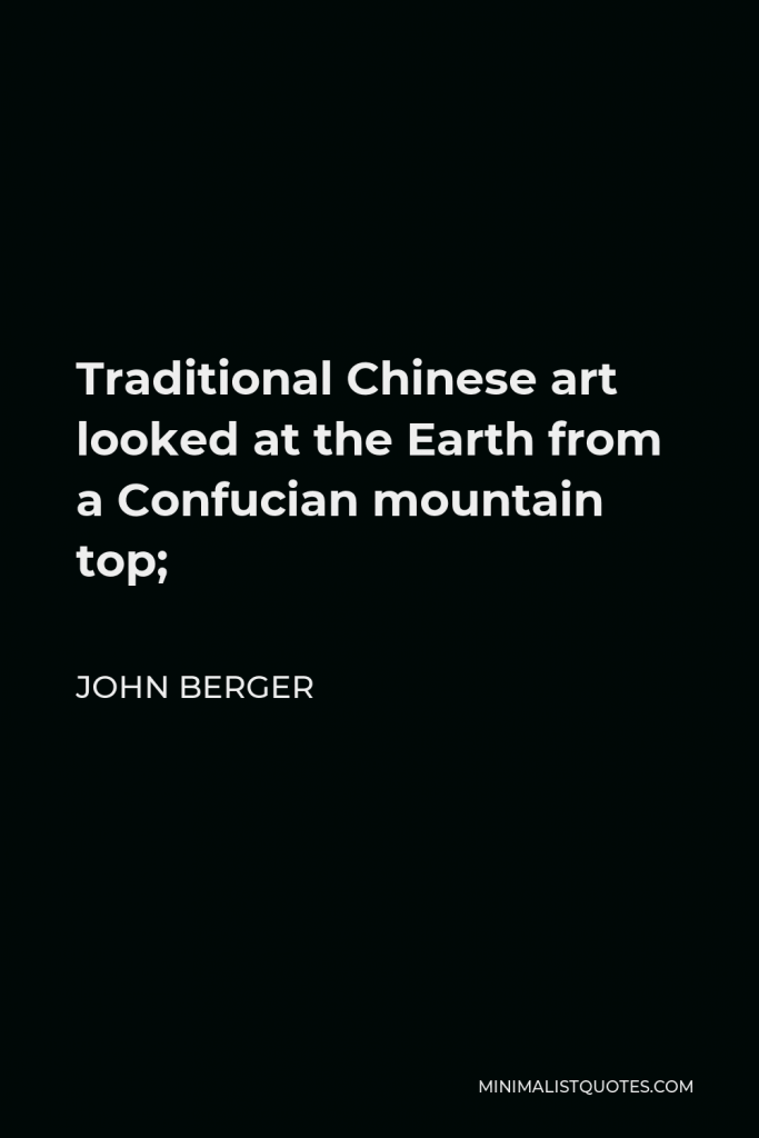 John Berger Quote - Traditional Chinese art looked at the Earth from a Confucian mountain top;