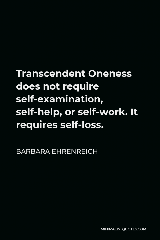 Barbara Ehrenreich Quote - Transcendent Oneness does not require self-examination, self-help, or self-work. It requires self-loss.