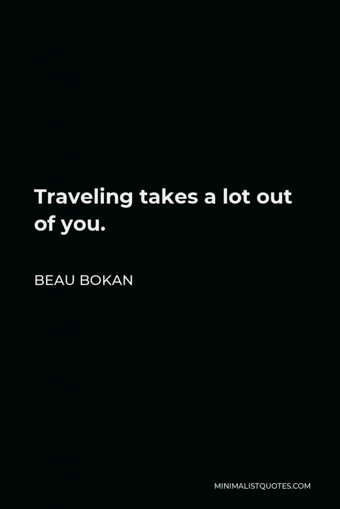 Beau Bokan Quote - Traveling takes a lot out of you.