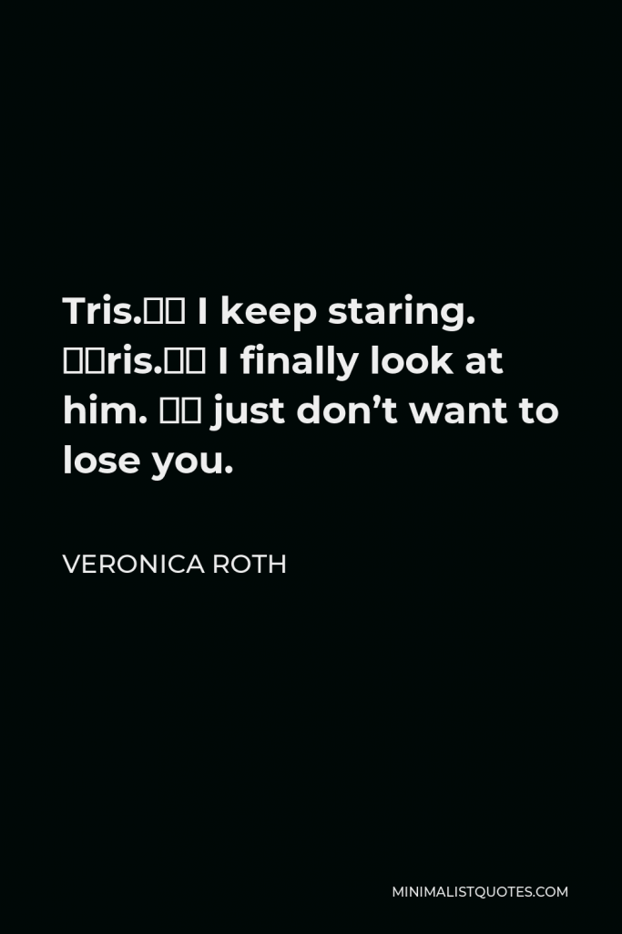 Veronica Roth Quote - Tris.” I keep staring. “Tris.” I finally look at him. “I just don’t want to lose you.