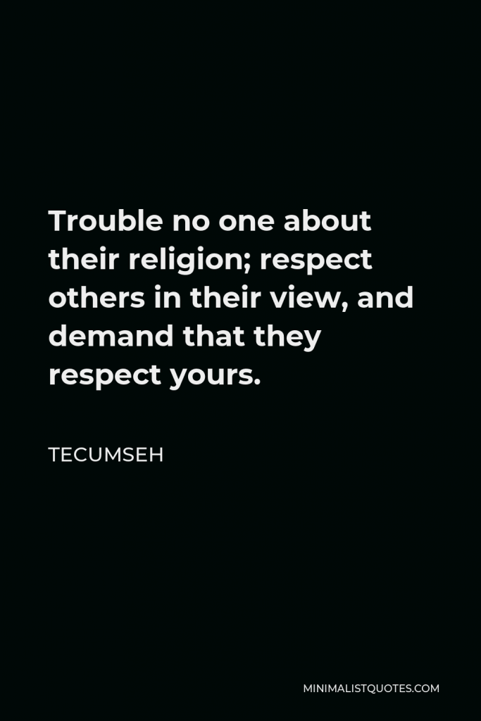 Tecumseh Quote - Trouble no one about their religion; respect others in their view and demand that they respect yours.