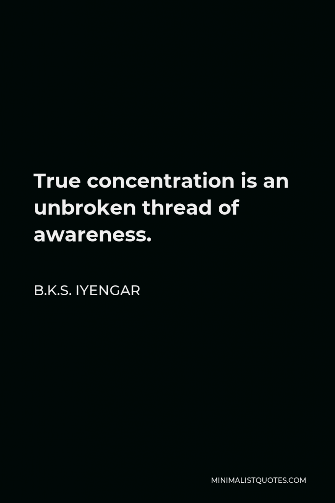 B.K.S. Iyengar Quote - True concentration is an unbroken thread of awareness.