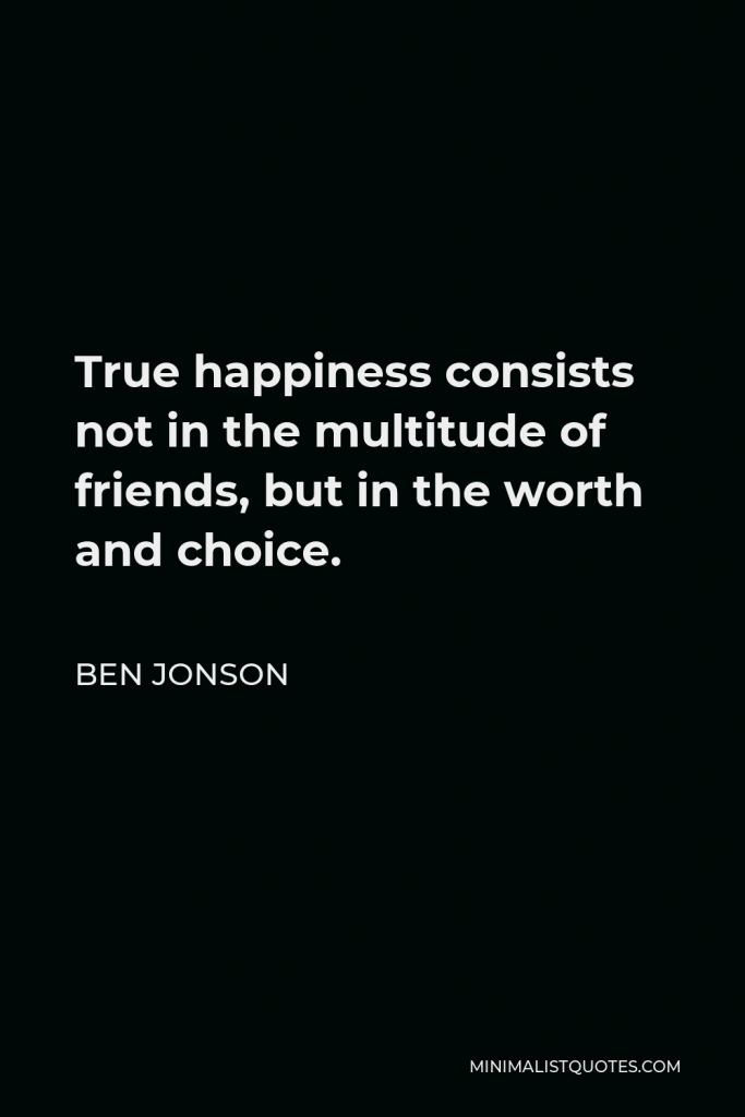 Ben Jonson Quote - True happiness consists not in the multitude of friends, but in the worth and choice.