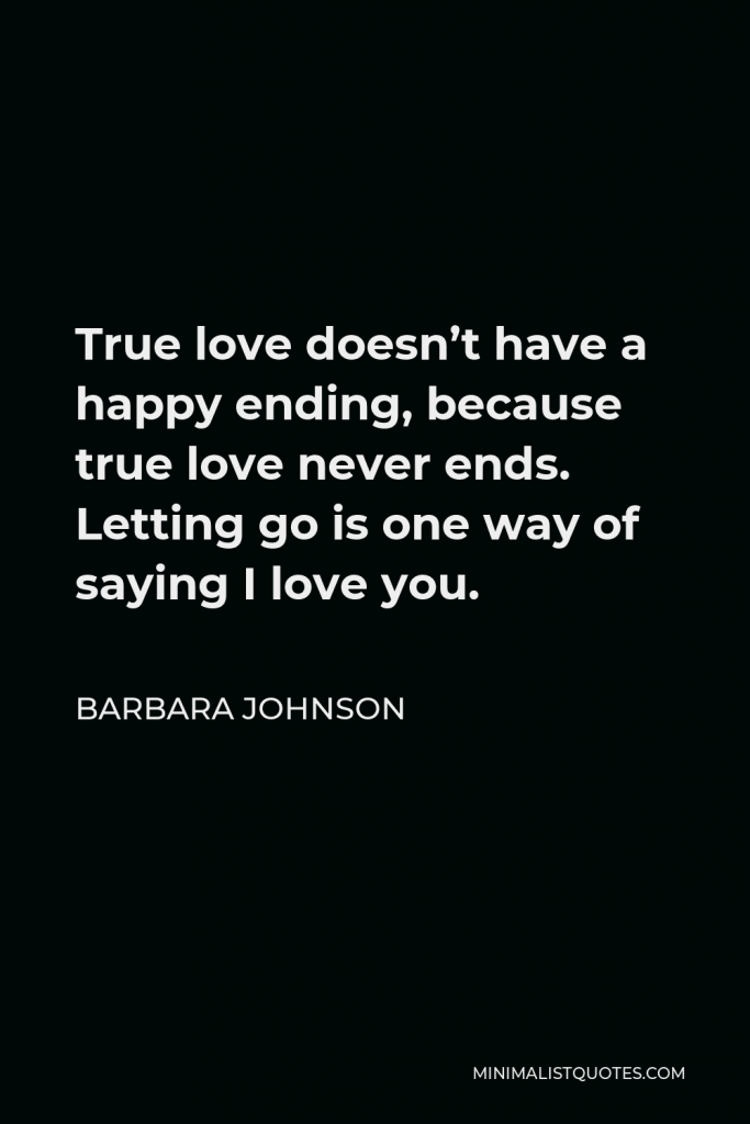 Barbara Johnson Quote - True love doesn’t have a happy ending, because true love never ends. Letting go is one way of saying I love you.