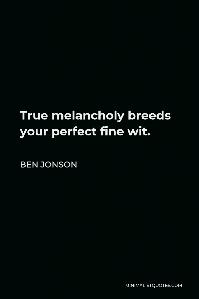 Ben Jonson Quote - True melancholy breeds your perfect fine wit.