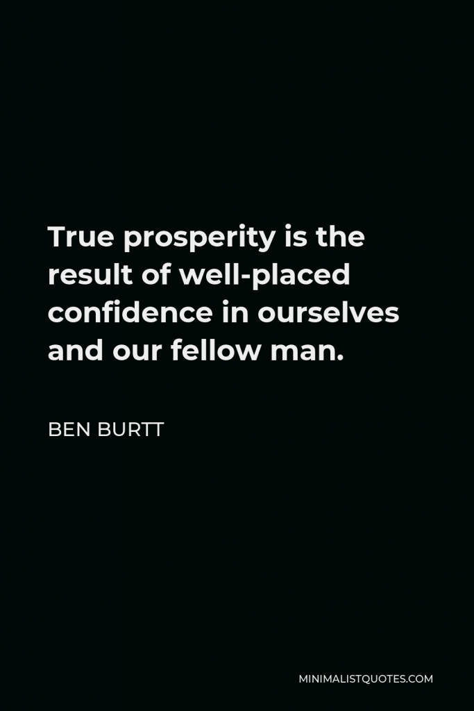 Ben Burtt Quote - True prosperity is the result of well-placed confidence in ourselves and our fellow man.