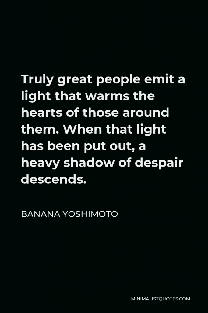 Banana Yoshimoto Quote - Truly great people emit a light that warms the hearts of those around them. When that light has been put out, a heavy shadow of despair descends.