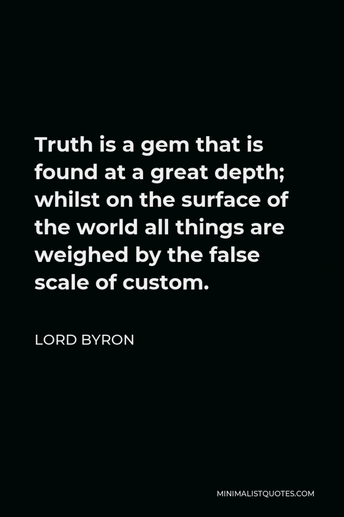 Lord Byron Quote - Truth is a gem that is found at a great depth; whilst on the surface of the world all things are weighed by the false scale of custom.