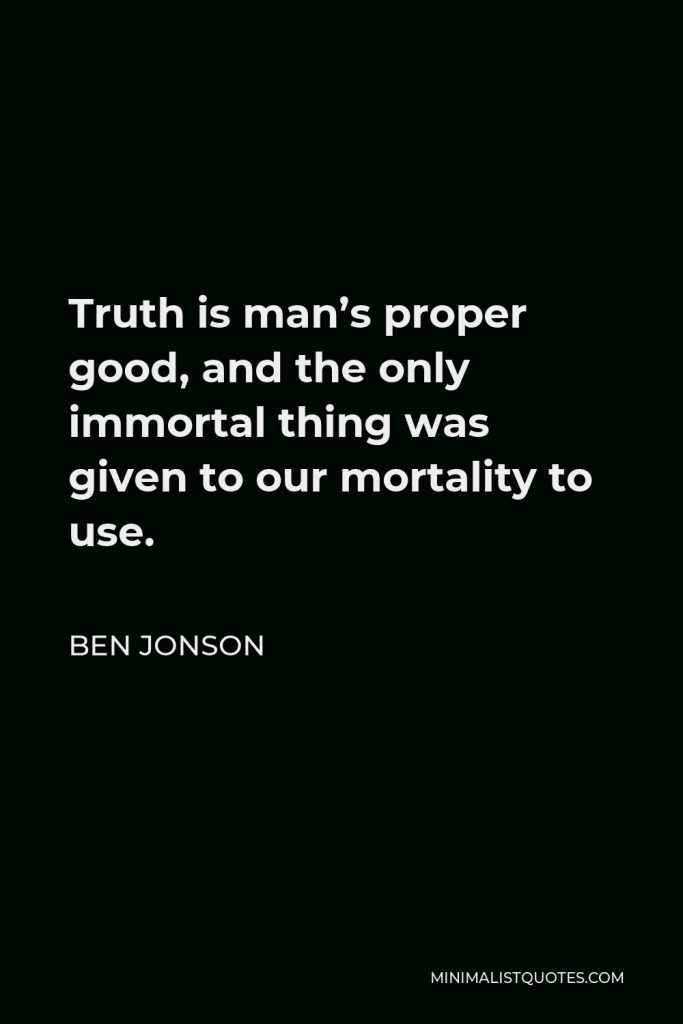 Ben Jonson Quote - Truth is man’s proper good, and the only immortal thing was given to our mortality to use.