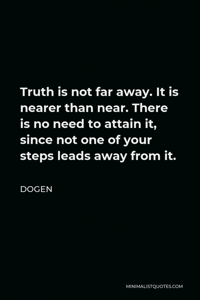 Dogen Quote - Truth is not far away. It is nearer than near. There is no need to attain it, since not one of your steps leads away from it.
