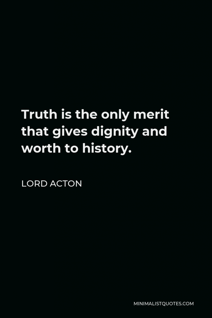 Lord Acton Quote - Truth is the only merit that gives dignity and worth to history.