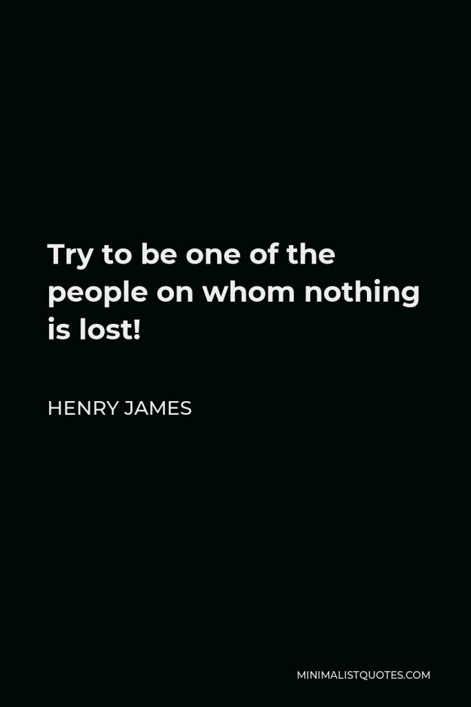 Henry James Quote - Try to be one of the people on whom nothing is lost!