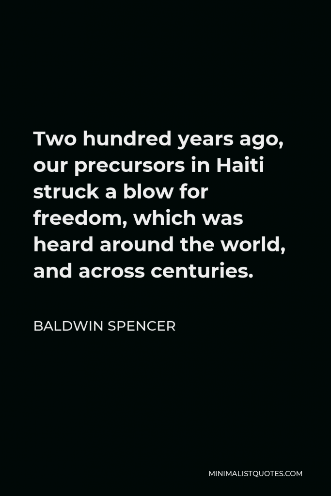 Baldwin Spencer Quote - Two hundred years ago, our precursors in Haiti struck a blow for freedom, which was heard around the world, and across centuries.