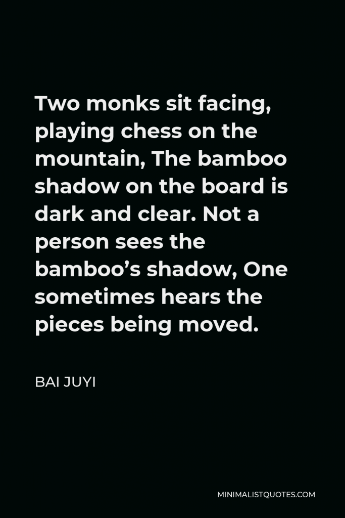 Bai Juyi Quote - Two monks sit facing, playing chess on the mountain, The bamboo shadow on the board is dark and clear. Not a person sees the bamboo’s shadow, One sometimes hears the pieces being moved.