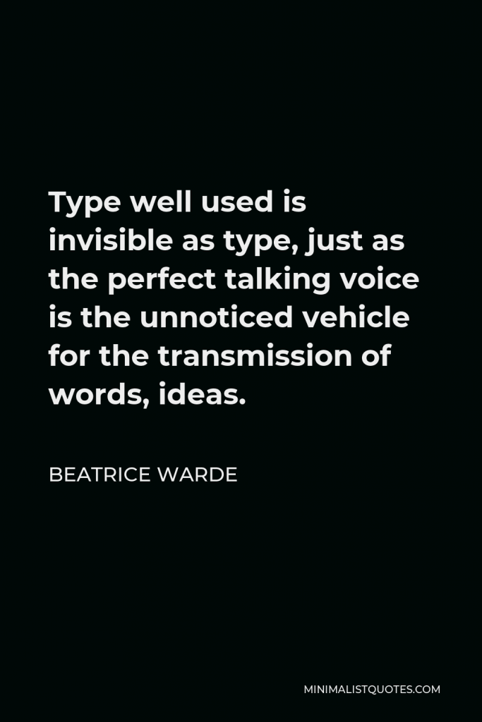 Beatrice Warde Quote - Type well used is invisible as type, just as the perfect talking voice is the unnoticed vehicle for the transmission of words, ideas.