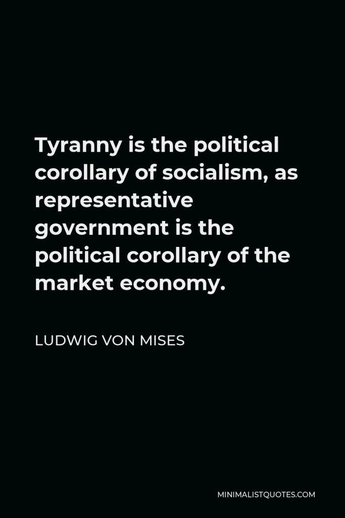 Ludwig von Mises Quote - Tyranny is the political corollary of socialism, as representative government is the political corollary of the market economy.