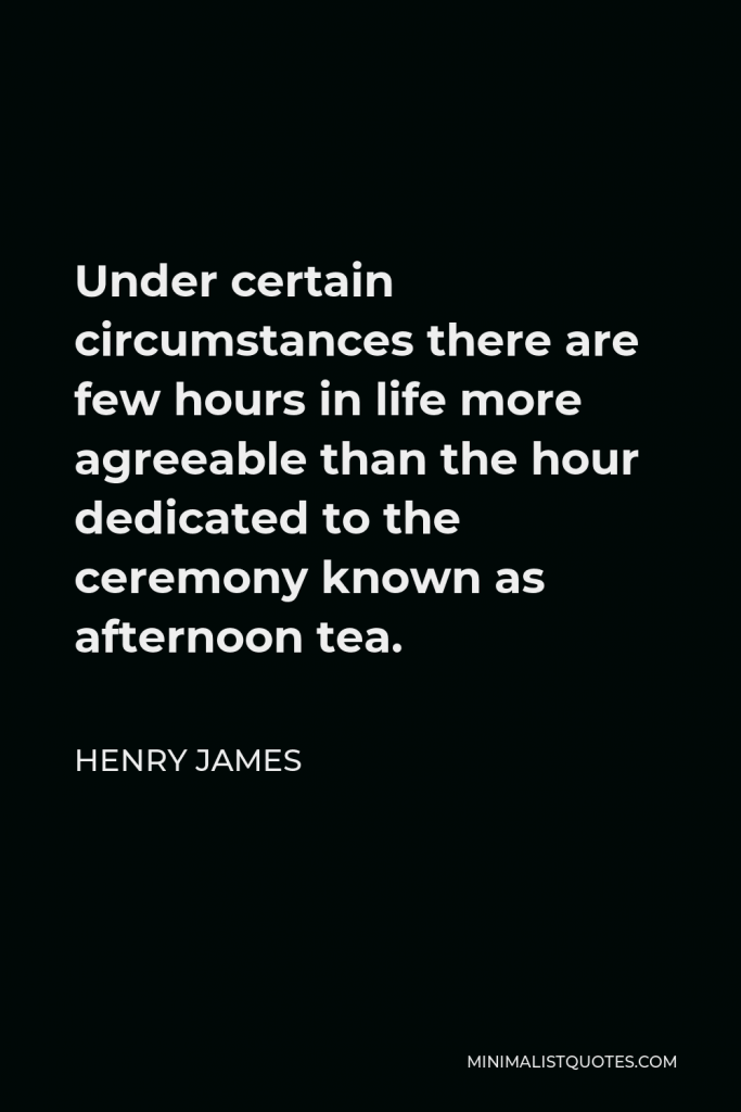 Henry James Quote - Under certain circumstances there are few hours in life more agreeable than the hour dedicated to the ceremony known as afternoon tea.