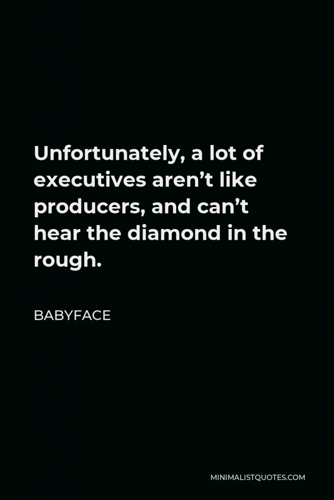 Babyface Quote - Unfortunately, a lot of executives aren’t like producers, and can’t hear the diamond in the rough.