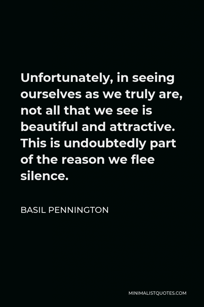 Basil Pennington Quote - Unfortunately, in seeing ourselves as we truly are, not all that we see is beautiful and attractive. This is undoubtedly part of the reason we flee silence.