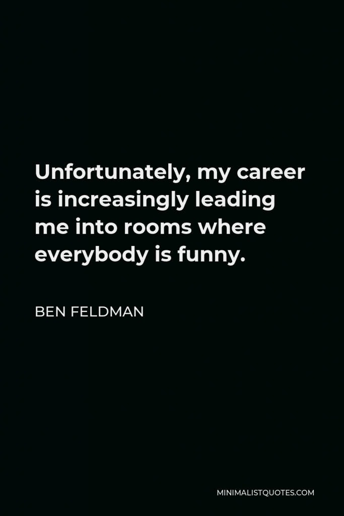 Ben Feldman Quote - Unfortunately, my career is increasingly leading me into rooms where everybody is funny.