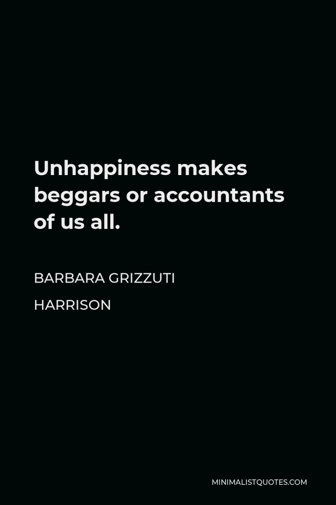 Barbara Grizzuti Harrison Quote - Unhappiness makes beggars or accountants of us all.