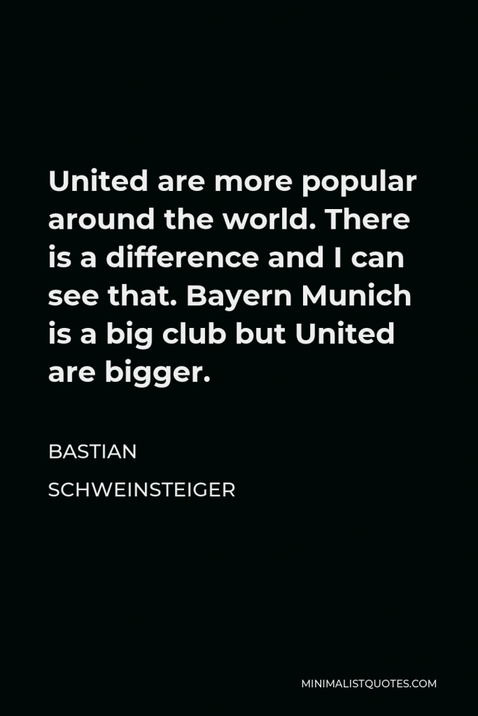 Bastian Schweinsteiger Quote - United are more popular around the world. There is a difference and I can see that. Bayern Munich is a big club but United are bigger.