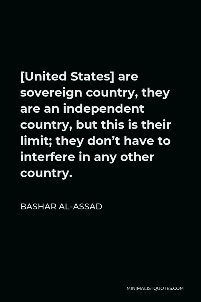 Bashar al-Assad Quote - [United States] are sovereign country, they are an independent country, but this is their limit; they don’t have to interfere in any other country.