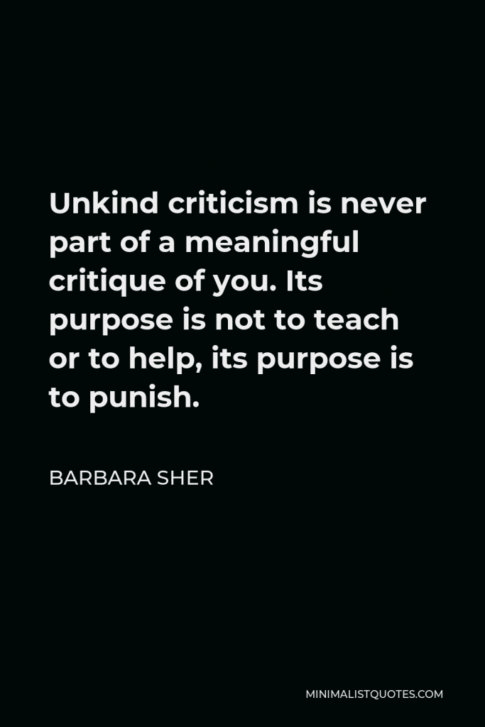 Barbara Sher Quote - Unkind criticism is never part of a meaningful critique of you. Its purpose is not to teach or to help, its purpose is to punish.