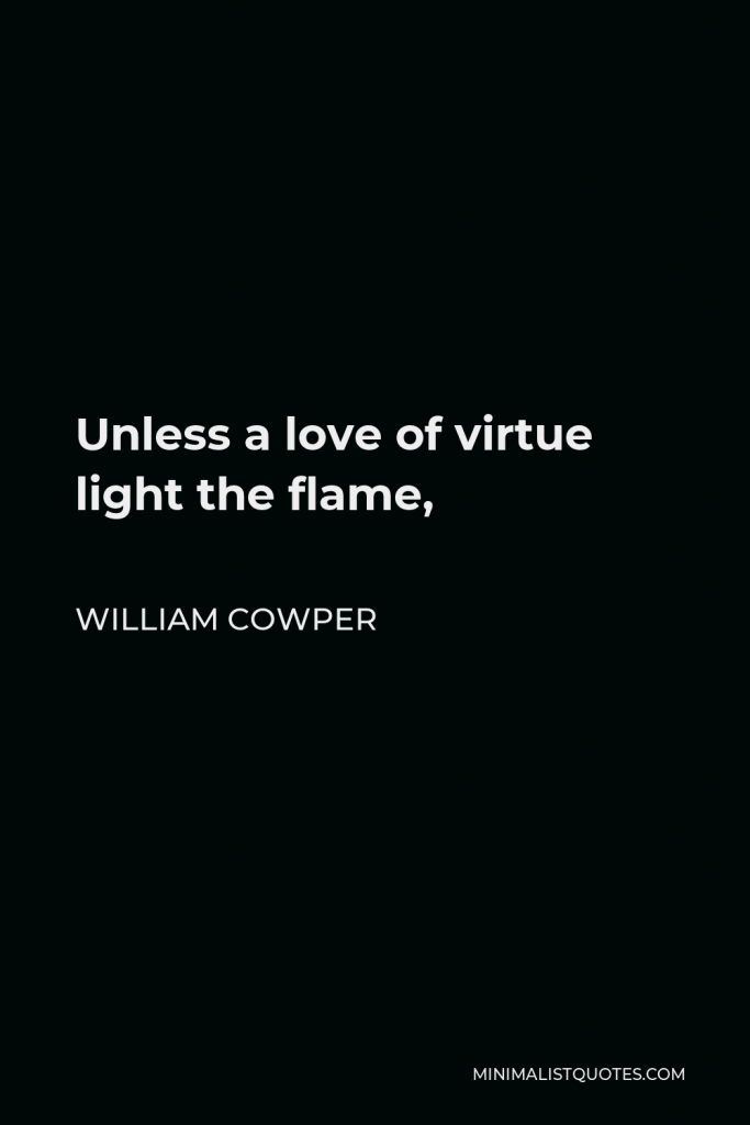 William Cowper Quote - Unless a love of virtue light the flame,