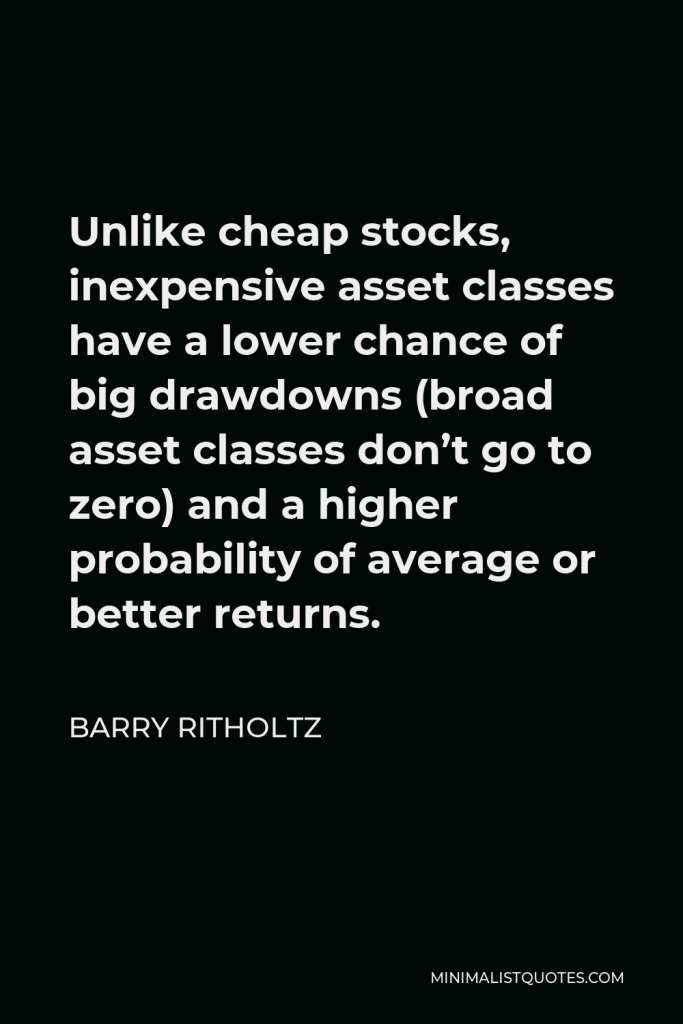 Barry Ritholtz Quote - Unlike cheap stocks, inexpensive asset classes have a lower chance of big drawdowns (broad asset classes don’t go to zero) and a higher probability of average or better returns.