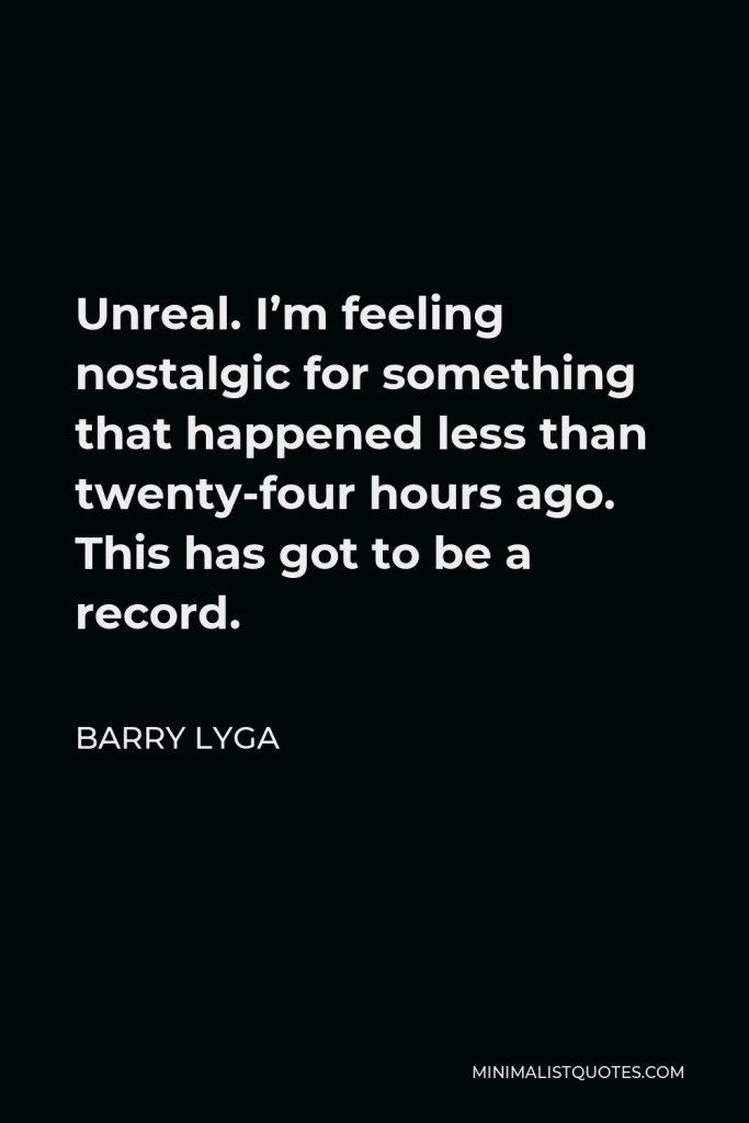 Barry Lyga Quote - Unreal. I’m feeling nostalgic for something that happened less than twenty-four hours ago. This has got to be a record.