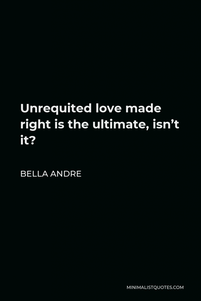 Bella Andre Quote - Unrequited love made right is the ultimate, isn’t it?