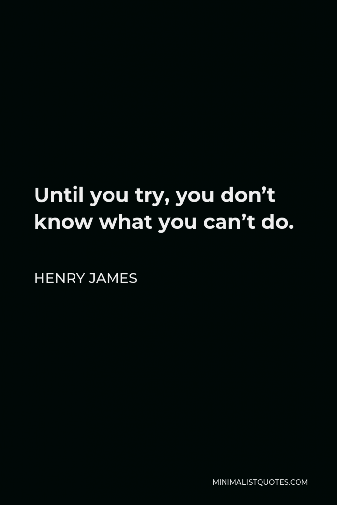 Henry James Quote - Until you try, you don’t know what you can’t do.