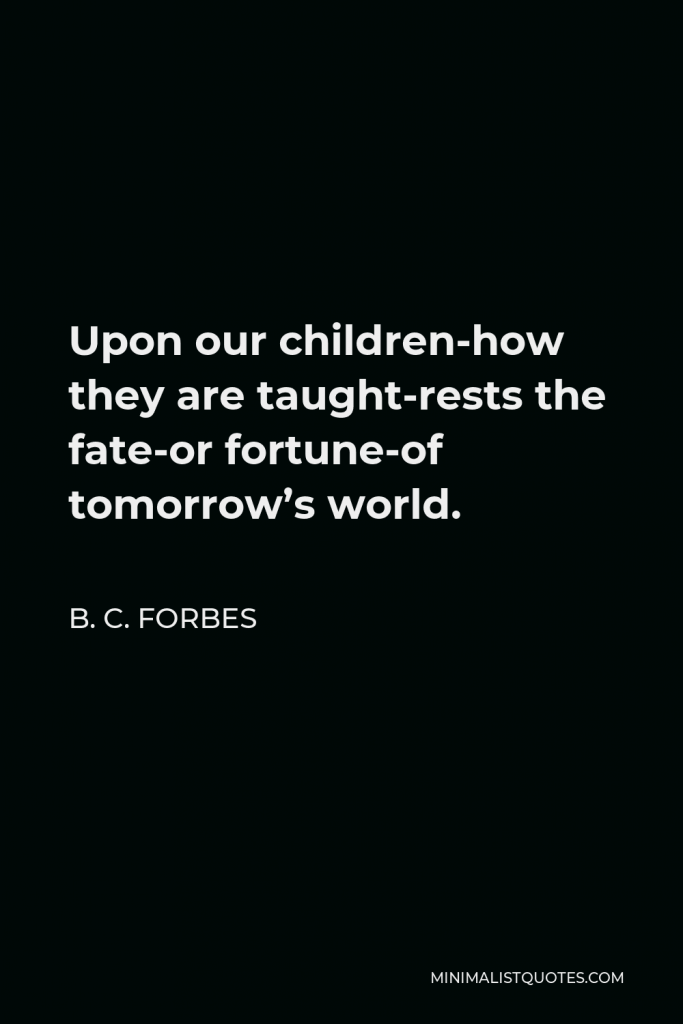 B. C. Forbes Quote - Upon our children-how they are taught-rests the fate-or fortune-of tomorrow’s world.