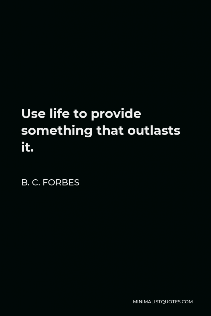 B. C. Forbes Quote - Use life to provide something that outlasts it.