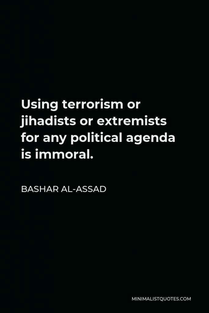 Bashar al-Assad Quote - Using terrorism or jihadists or extremists for any political agenda is immoral.