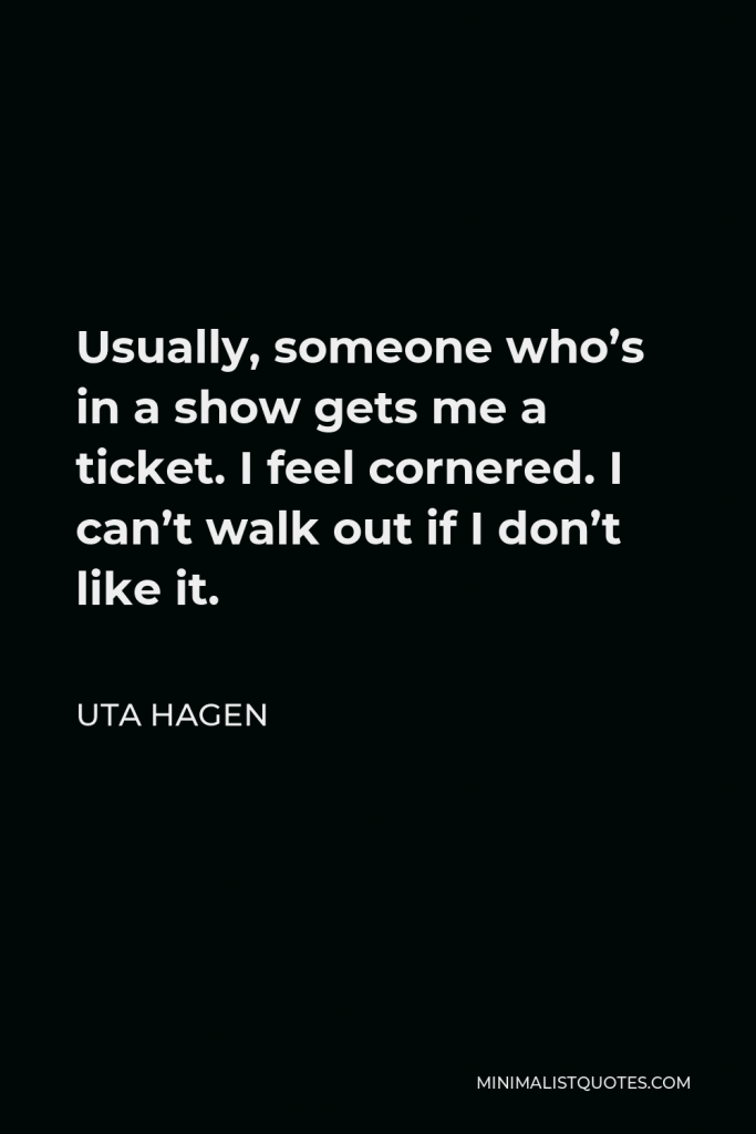Uta Hagen Quote - Usually, someone who’s in a show gets me a ticket. I feel cornered. I can’t walk out if I don’t like it.