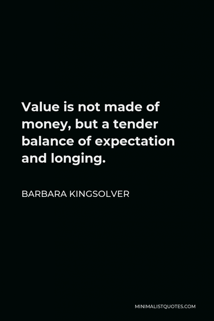 Barbara Kingsolver Quote - Value is not made of money, but a tender balance of expectation and longing.