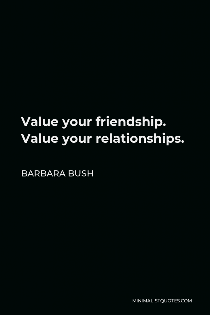 Barbara Bush Quote - Value your friendship. Value your relationships.