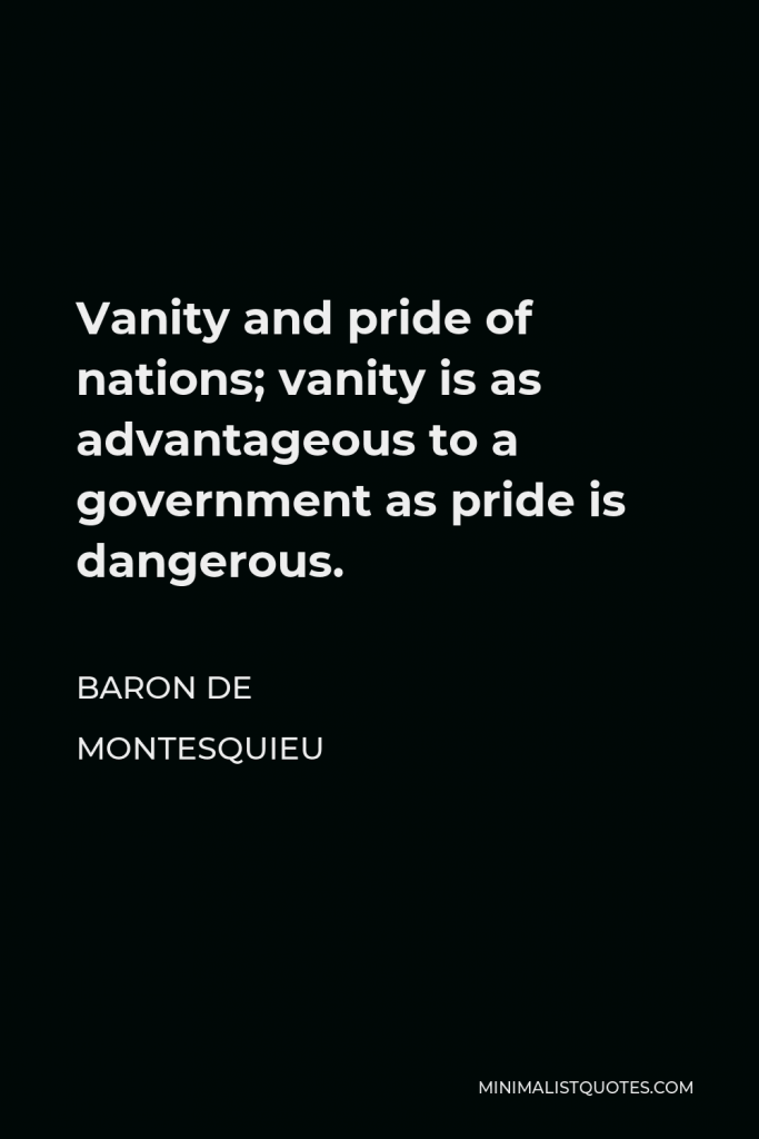 Baron de Montesquieu Quote - Vanity and pride of nations; vanity is as advantageous to a government as pride is dangerous.