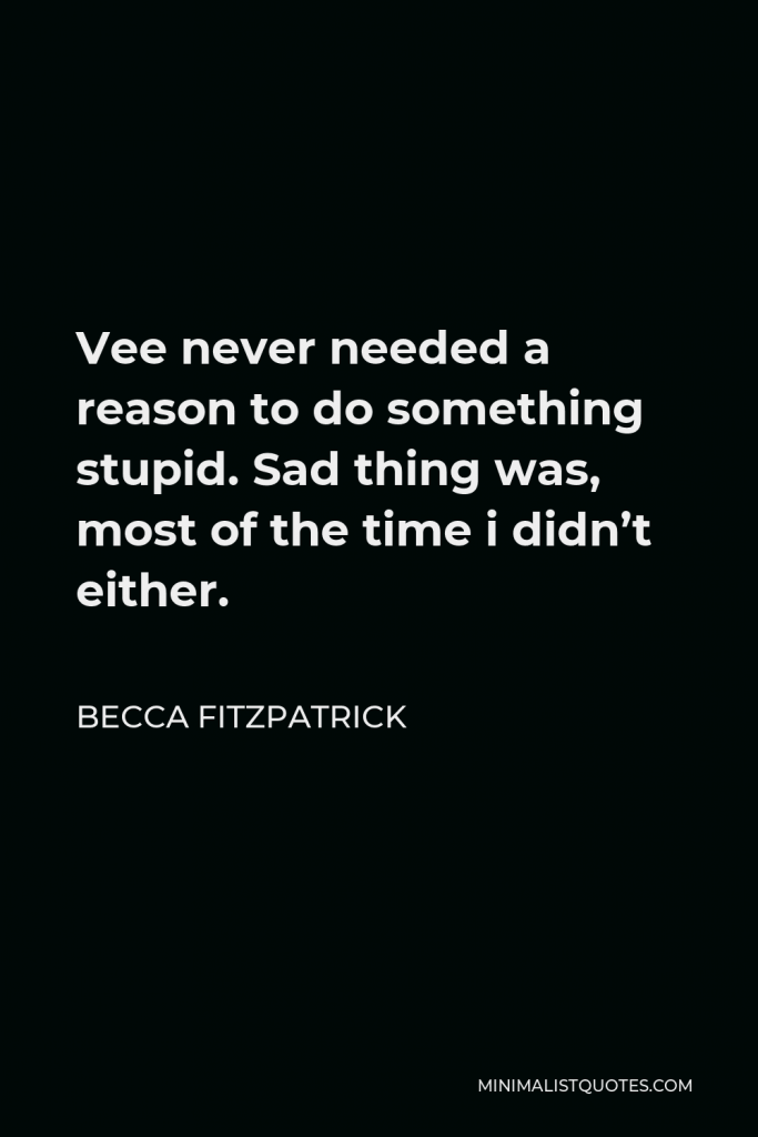 Becca Fitzpatrick Quote - Vee never needed a reason to do something stupid. Sad thing was, most of the time i didn’t either.