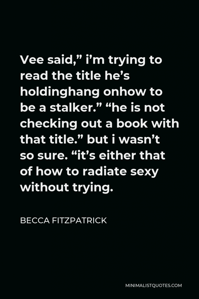 Becca Fitzpatrick Quote - Vee said,” i’m trying to read the title he’s holdinghang onhow to be a stalker.” “he is not checking out a book with that title.” but i wasn’t so sure. “it’s either that of how to radiate sexy without trying.
