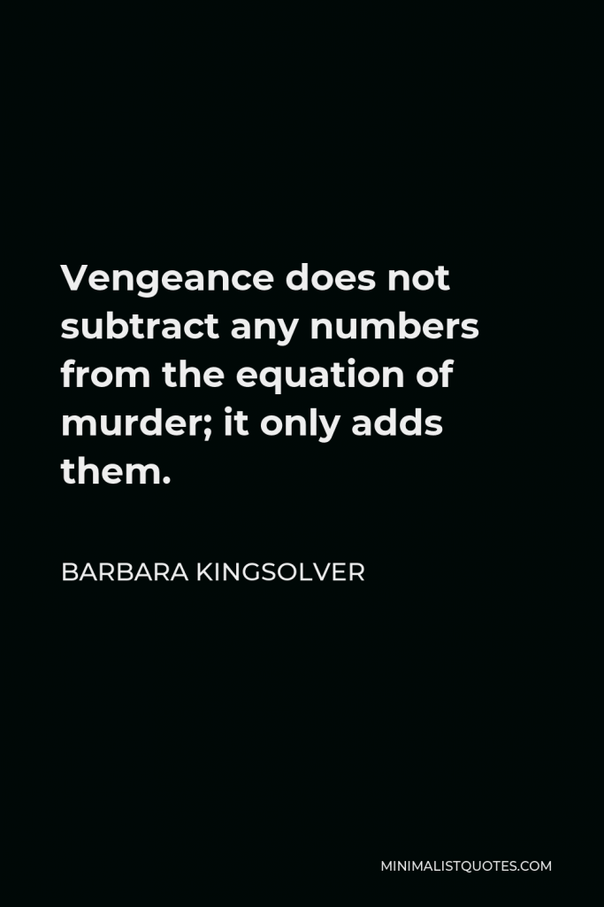 Barbara Kingsolver Quote - Vengeance does not subtract any numbers from the equation of murder; it only adds them.