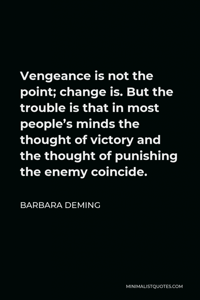 Barbara Deming Quote - Vengeance is not the point; change is. But the trouble is that in most people’s minds the thought of victory and the thought of punishing the enemy coincide.