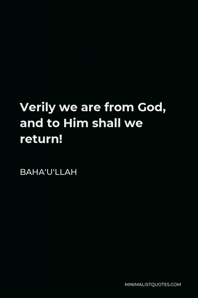 Baha'u'llah Quote - Verily we are from God, and to Him shall we return!