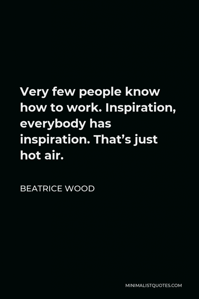 Beatrice Wood Quote - Very few people know how to work. Inspiration, everybody has inspiration. That’s just hot air.