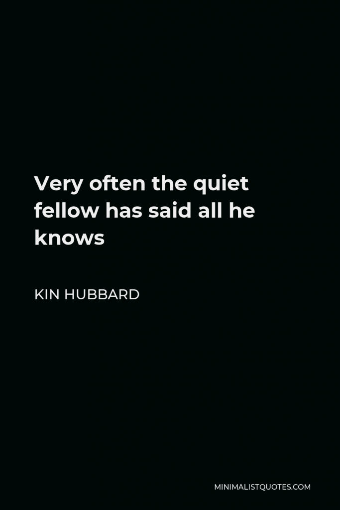 Kin Hubbard Quote - Very often the quiet fellow has said all he knows