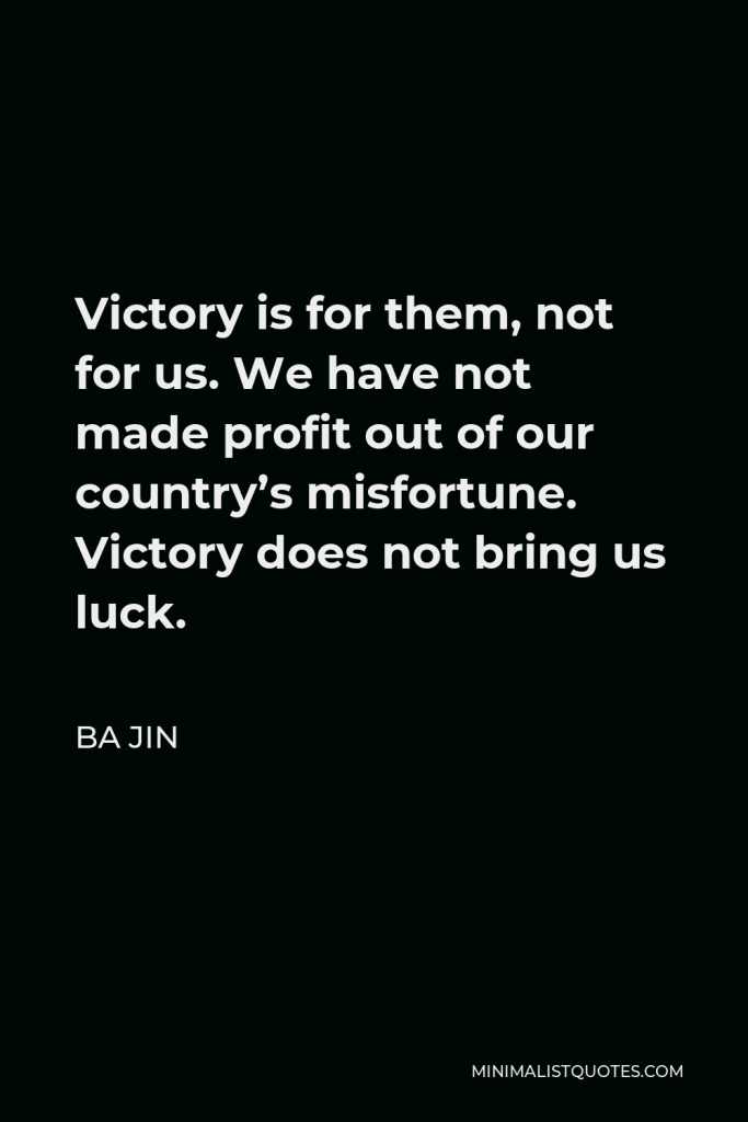 Ba Jin Quote - Victory is for them, not for us. We have not made profit out of our country’s misfortune. Victory does not bring us luck.