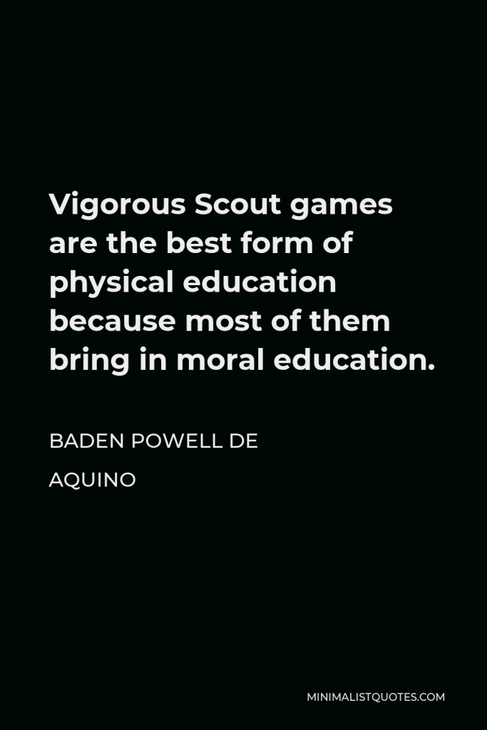 Baden Powell de Aquino Quote - Vigorous Scout games are the best form of physical education because most of them bring in moral education.